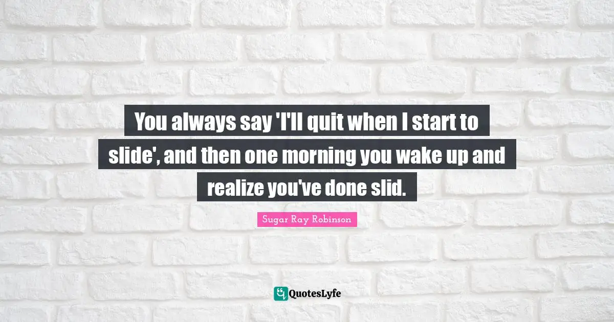Start Quotes: "You always say 'I'll quit when I start to slide', and then one morning you wake up and realize you've done slid."