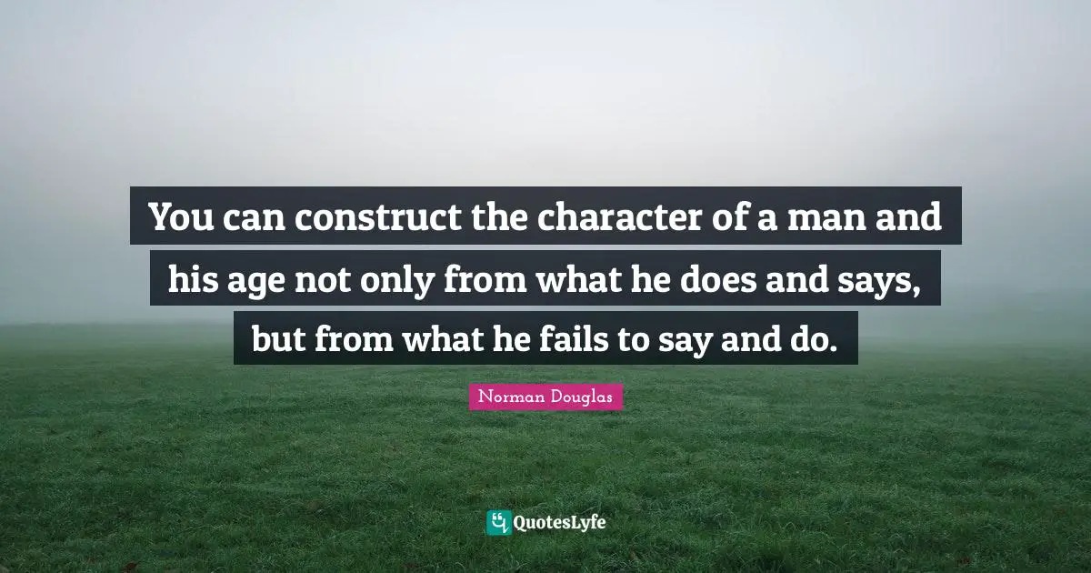 Norman Douglas Quotes: "You can construct the character of a man and his age not only from what he does and says, but from what he fails to say and do."