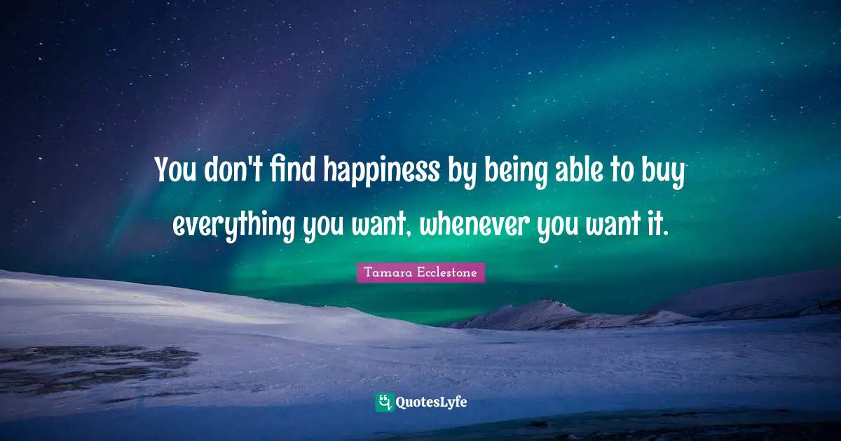 You don't find happiness by being able to buy everything you want, whenever you want it.
