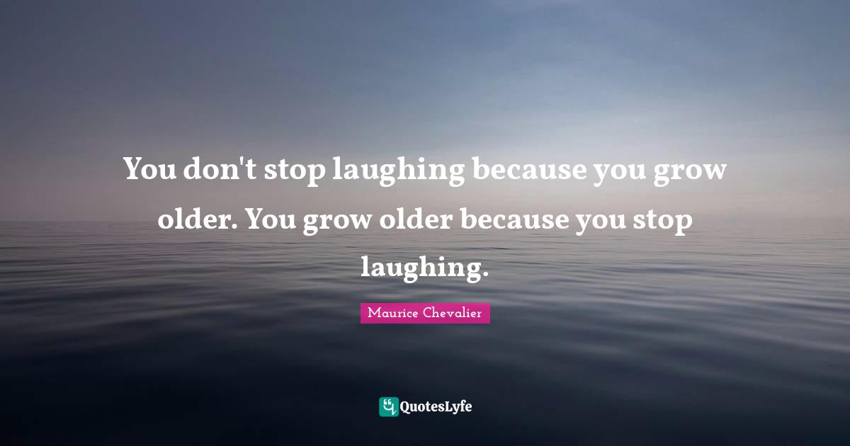 Maurice Chevalier Quotes: "You don't stop laughing because you grow older. You grow older because you stop laughing."
