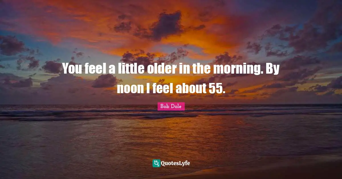 Bob Dole Quotes: "You feel a little older in the morning. By noon I feel about 55."