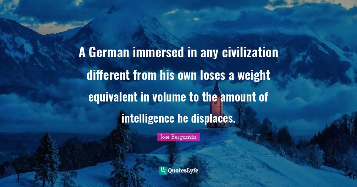 A German immersed in any civilization different from his own loses a weight equivalent in volume to the amount of intelligence he displaces.