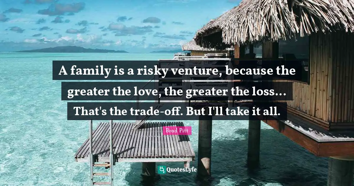 Brad Pitt Quotes: A family is a risky venture, because the greater the love, the greater the loss... That's the trade-off. But I'll take it all.