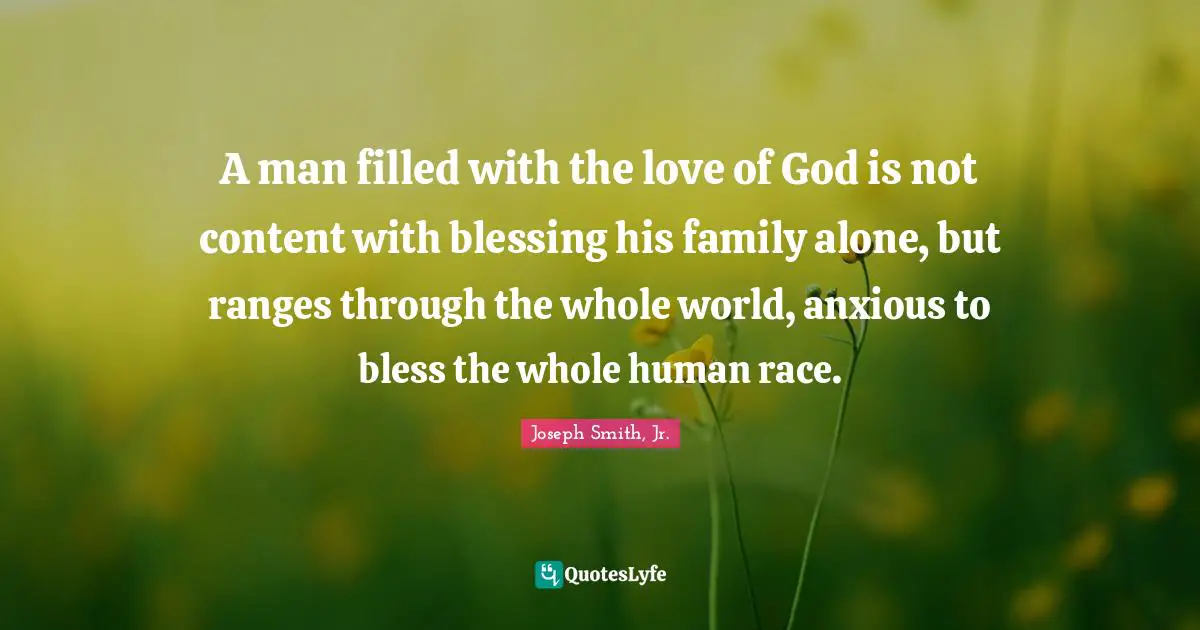 A man filled with the love of God is not content with blessing his family alone, but ranges through the whole world, anxious to bless the whole human race.
