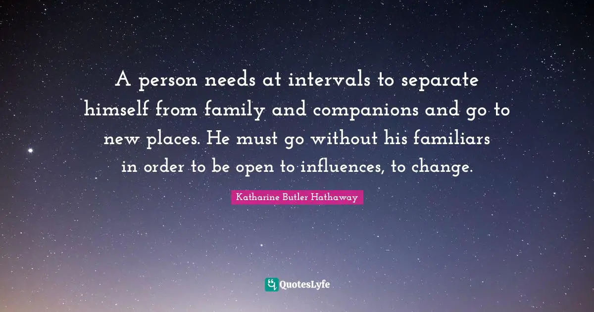 A person needs at intervals to separate himself from family and companions and go to new places. He must go without his familiars in order to be open to influences, to change.