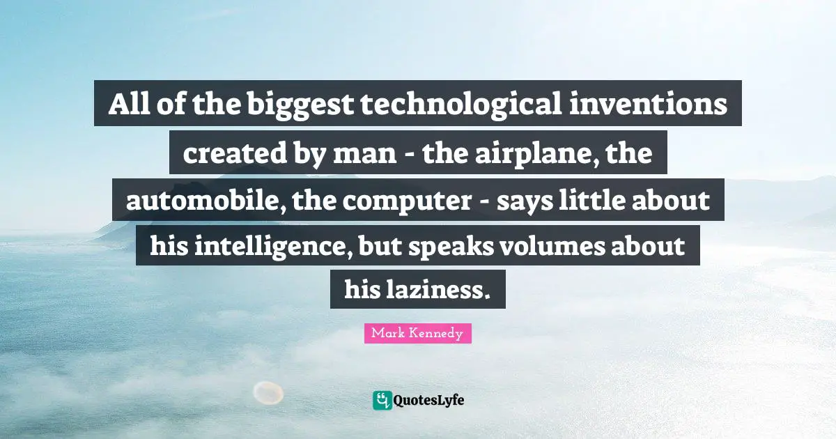 All of the biggest technological inventions created by man - the airplane, the automobile, the computer - says little about his intelligence, but speaks volumes about his laziness.