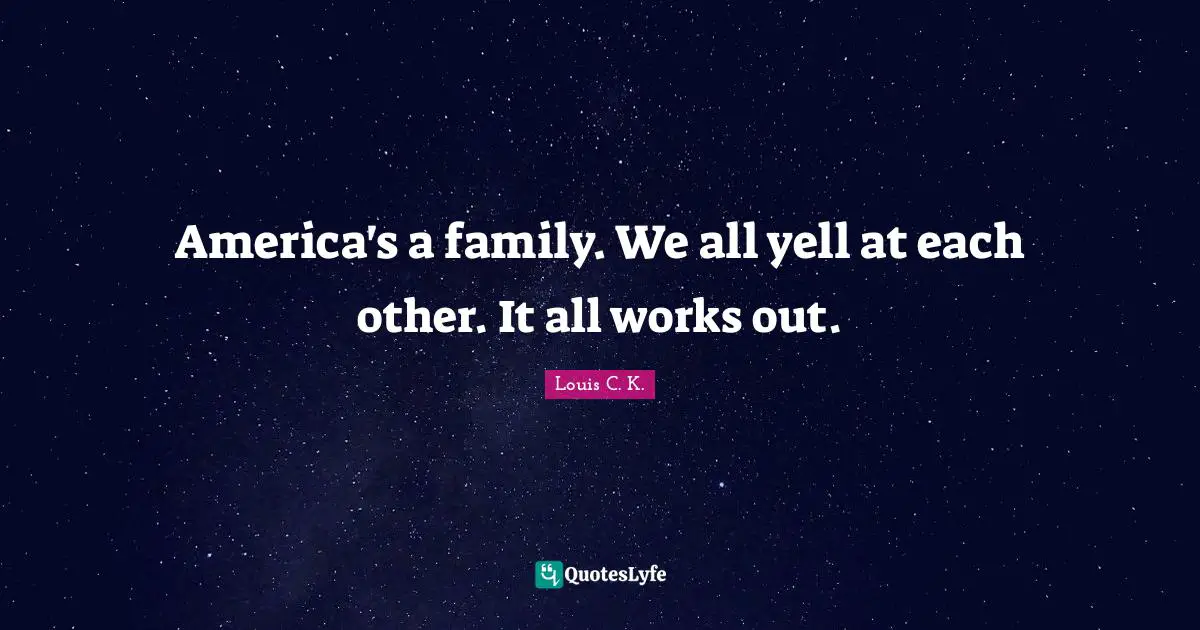 America's a family. We all yell at each other. It all works out.