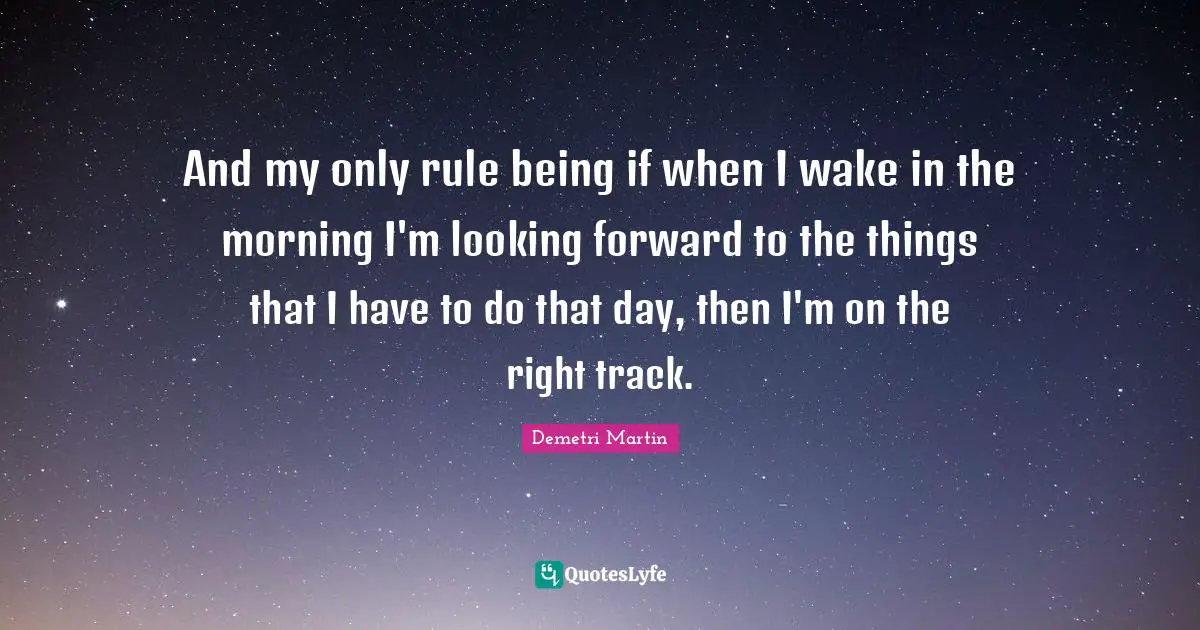 And my only rule being if when I wake in the morning I'm looking forward to the things that I have to do that day, then I'm on the right track.