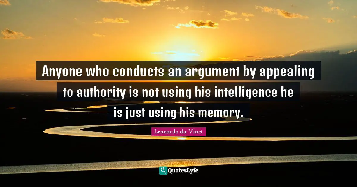 Leonardo da Vinci Quotes: Anyone who conducts an argument by appealing to authority is not using his intelligence he is just using his memory.