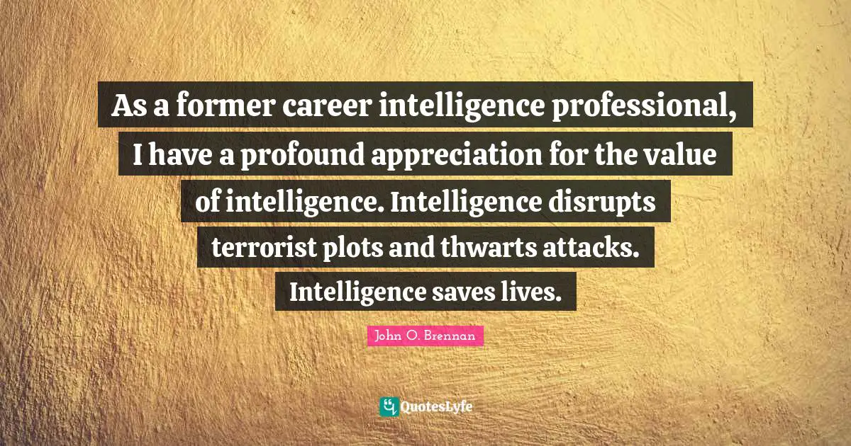 As a former career intelligence professional, I have a profound appreciation for the value of intelligence. Intelligence disrupts terrorist plots and thwarts attacks. Intelligence saves lives.