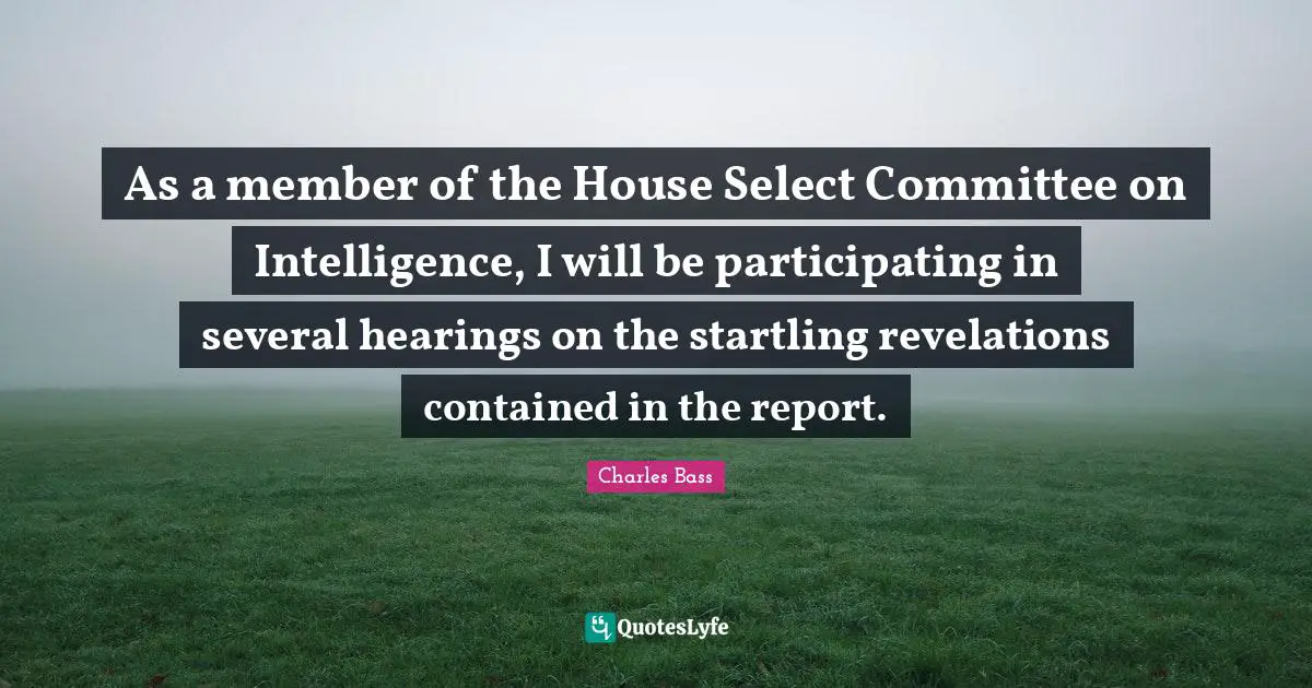 Charles Bass Quotes: "As a member of the House Select Committee on Intelligence, I will be participating in several hearings on the startling revelations contained in the report."