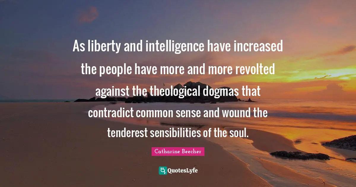As liberty and intelligence have increased the people have more and more revolted against the theological dogmas that contradict common sense and wound the tenderest sensibilities of the soul.