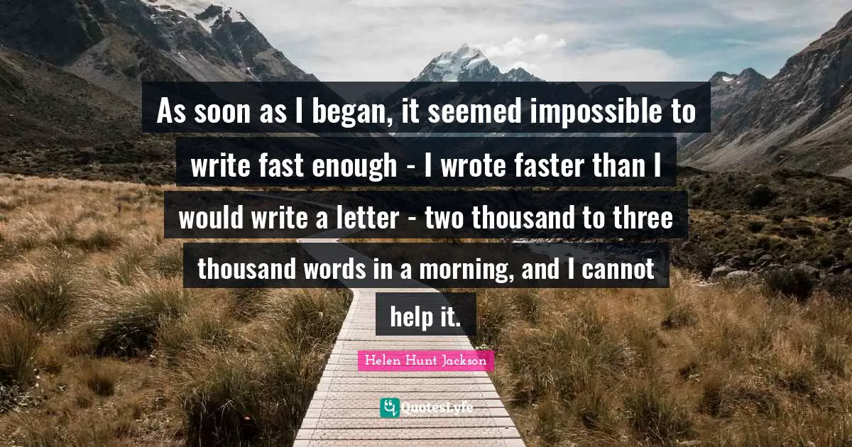 As soon as I began, it seemed impossible to write fast enough - I wrote faster than I would write a letter - two thousand to three thousand words in a morning, and I cannot help it.