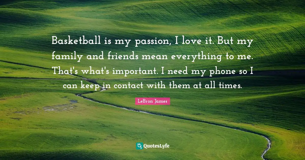 Basketball is my passion, I love it. But my family and friends mean everything to me. That's what's important. I need my phone so I can keep in contact with them at all times.
