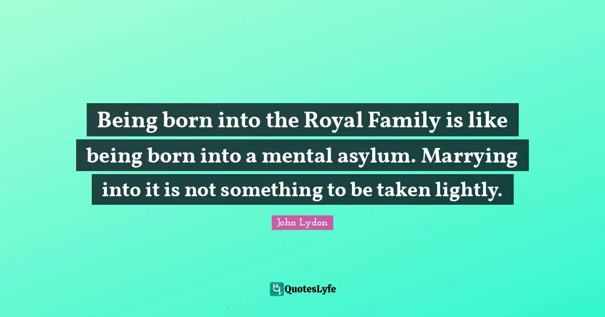 John Lydon Quotes: "Being born into the Royal Family is like being born into a mental asylum. Marrying into it is not something to be taken lightly."