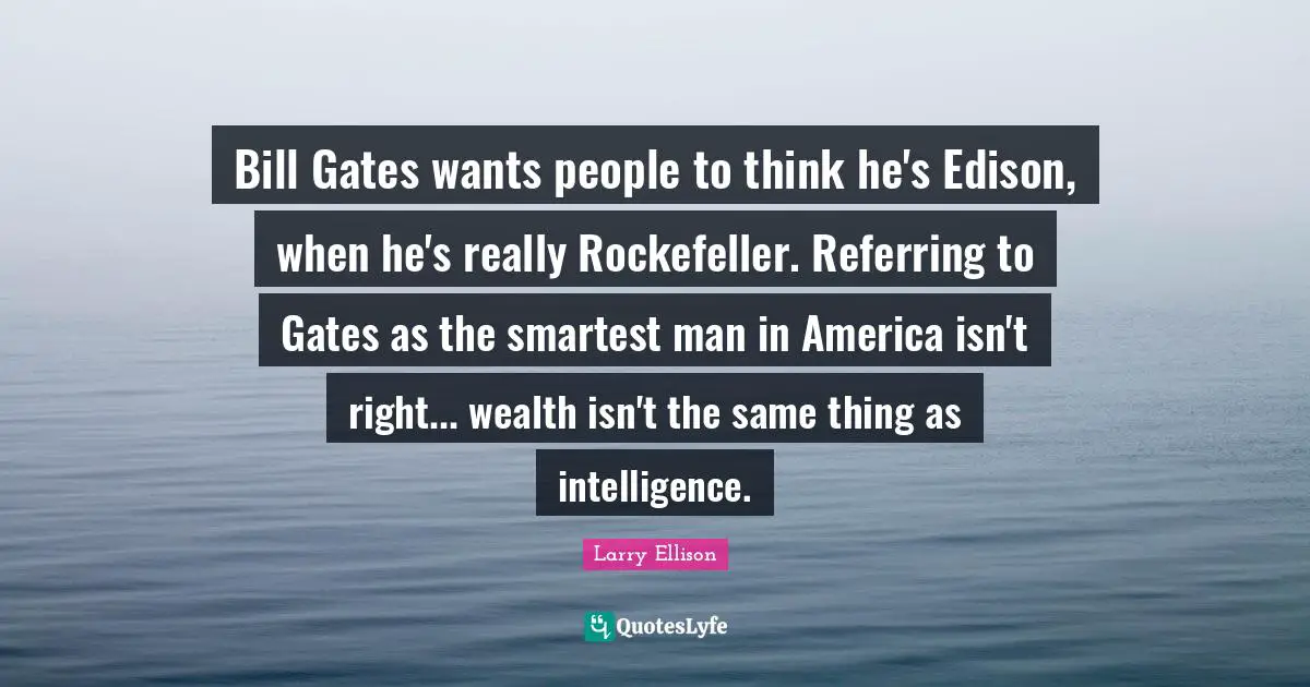 Bill Gates wants people to think he's Edison, when he's really Rockefeller. Referring to Gates as the smartest man in America isn't right... wealth isn't the same thing as intelligence.