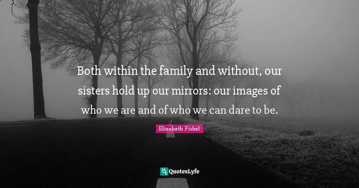 Both within the family and without, our sisters hold up our mirrors: our images of who we are and of who we can dare to be.