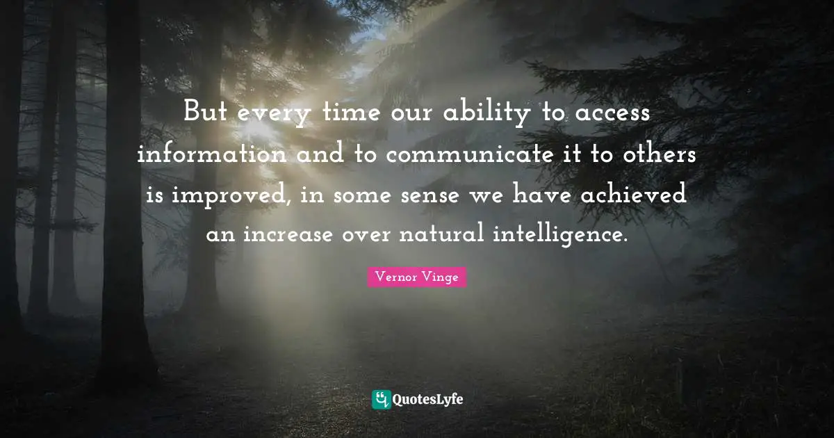 But every time our ability to access information and to communicate it to others is improved, in some sense we have achieved an increase over natural intelligence.