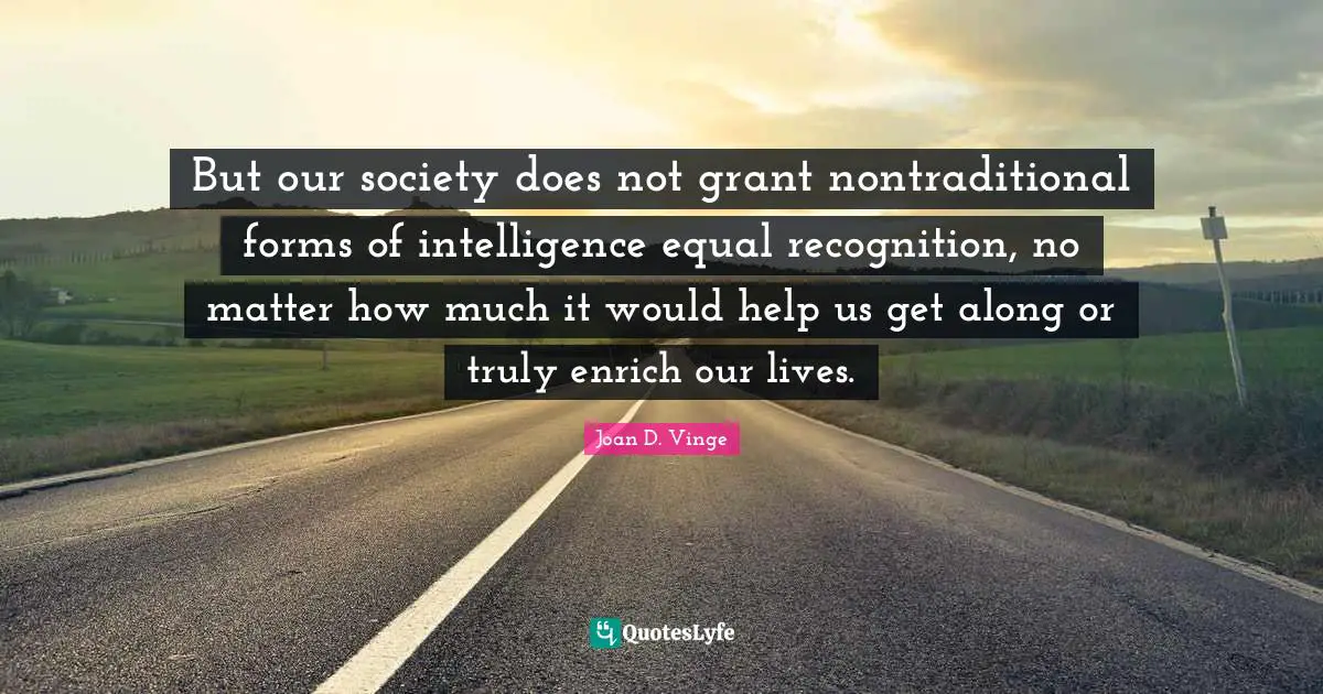 But our society does not grant nontraditional forms of intelligence equal recognition, no matter how much it would help us get along or truly enrich our lives.