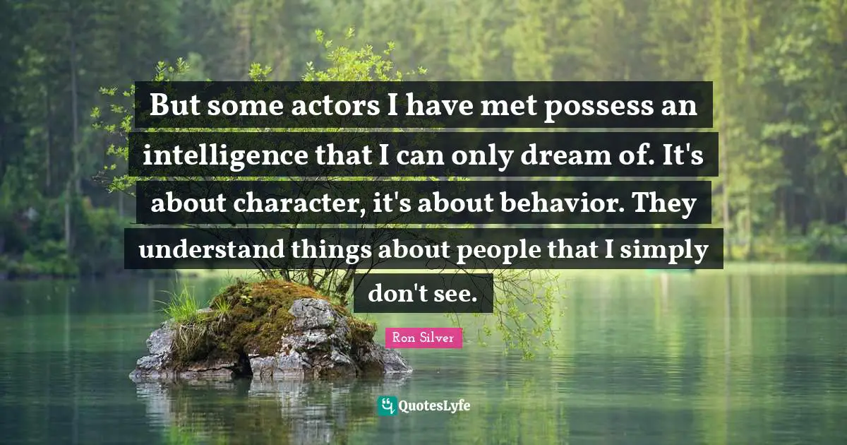 But some actors I have met possess an intelligence that I can only dream of. It's about character, it's about behavior. They understand things about people that I simply don't see.
