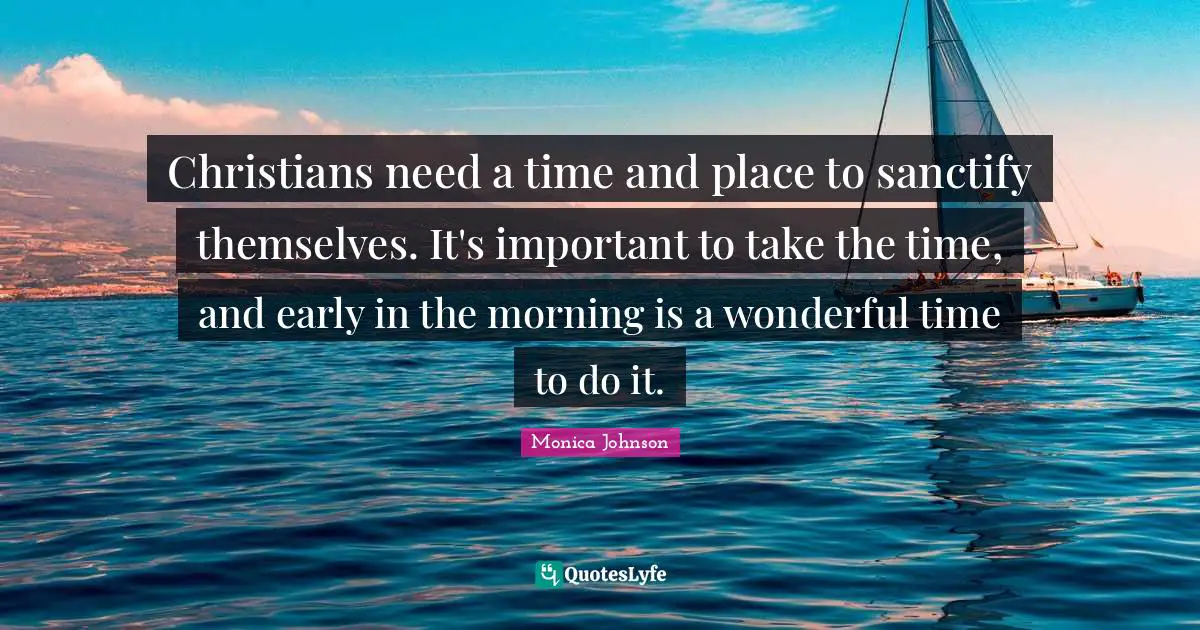 Christians need a time and place to sanctify themselves. It's important to take the time, and early in the morning is a wonderful time to do it.