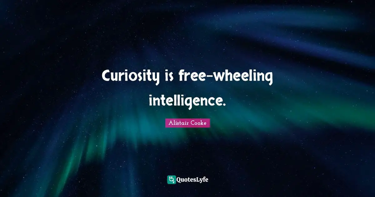 Alistair Cooke Quotes: "Curiosity is free-wheeling intelligence."