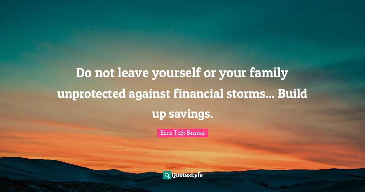 Do not leave yourself or your family unprotected against financial storms... Build up savings.