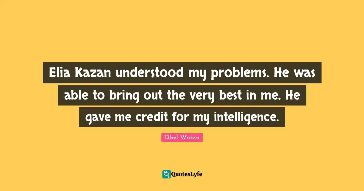 Elia Kazan understood my problems. He was able to bring out the very best in me. He gave me credit for my intelligence.