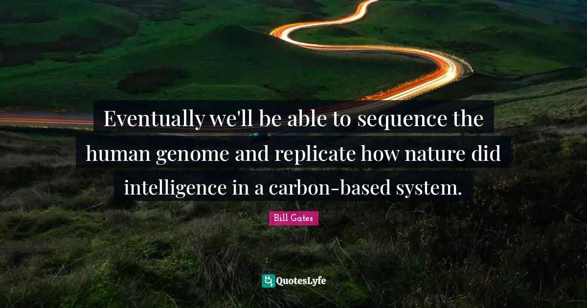 Eventually we'll be able to sequence the human genome and replicate how nature did intelligence in a carbon-based system.
