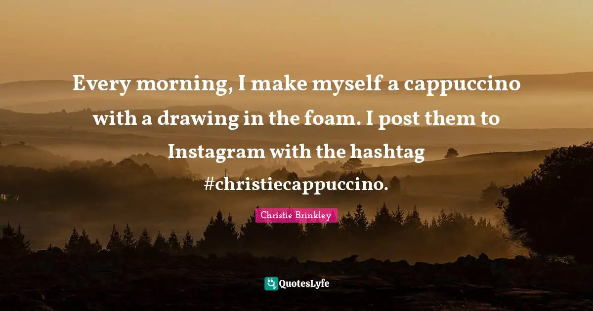 Every morning, I make myself a cappuccino with a drawing in the foam. I post them to Instagram with the hashtag #christiecappuccino.
