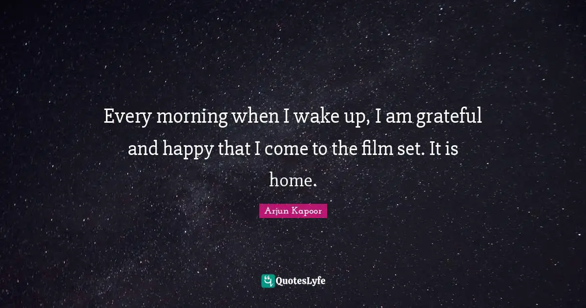 Every morning when I wake up, I am grateful and happy that I come to the film set. It is home.