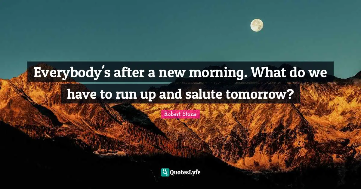 Everybody's after a new morning. What do we have to run up and salute tomorrow?