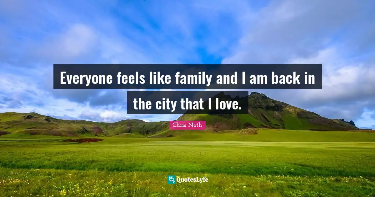 Everyone feels like family and I am back in the city that I love.