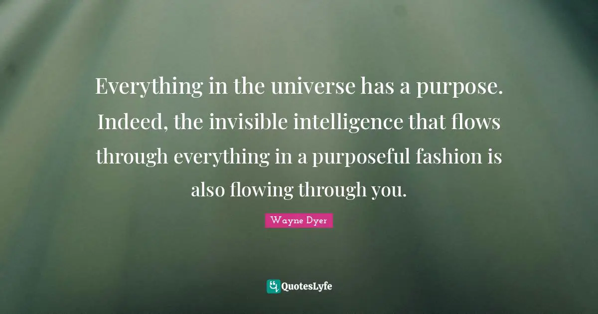 Everything in the universe has a purpose. Indeed, the invisible intelligence that flows through everything in a purposeful fashion is also flowing through you.