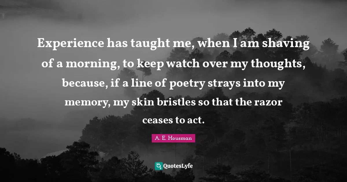 Experience has taught me, when I am shaving of a morning, to keep watch over my thoughts, because, if a line of poetry strays into my memory, my skin bristles so that the razor ceases to act.