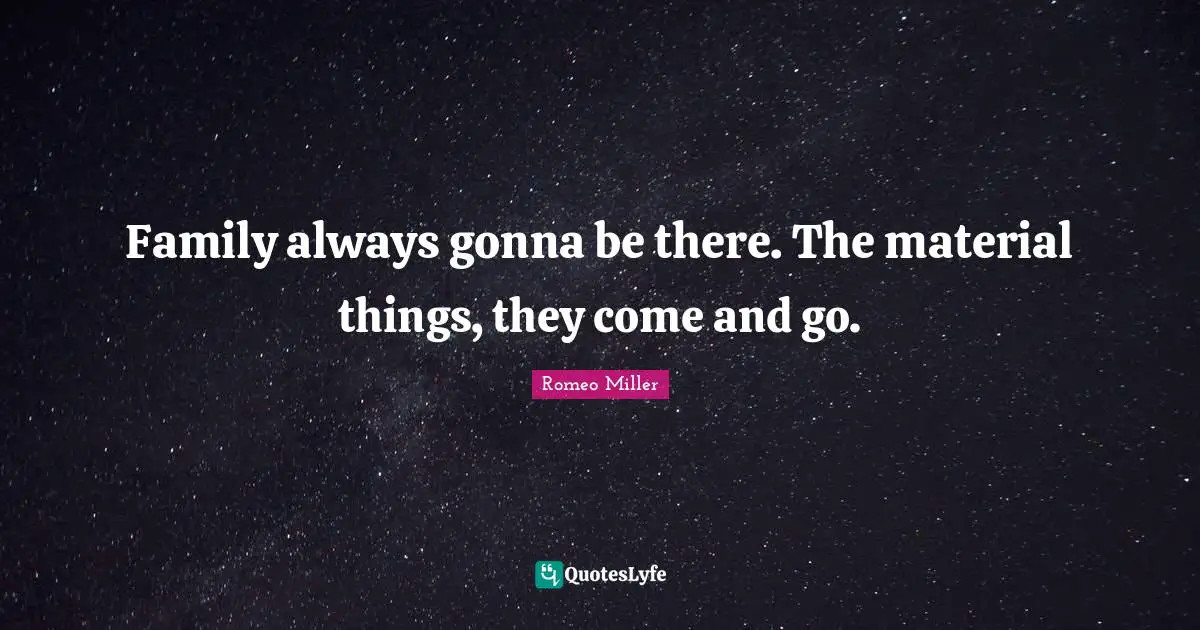 Family always gonna be there. The material things, they come and go.