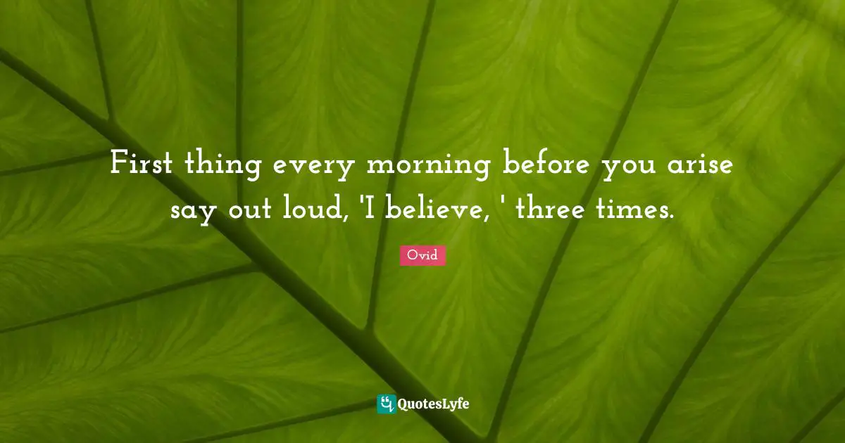 First thing every morning before you arise say out loud, 'I believe, ' three times.