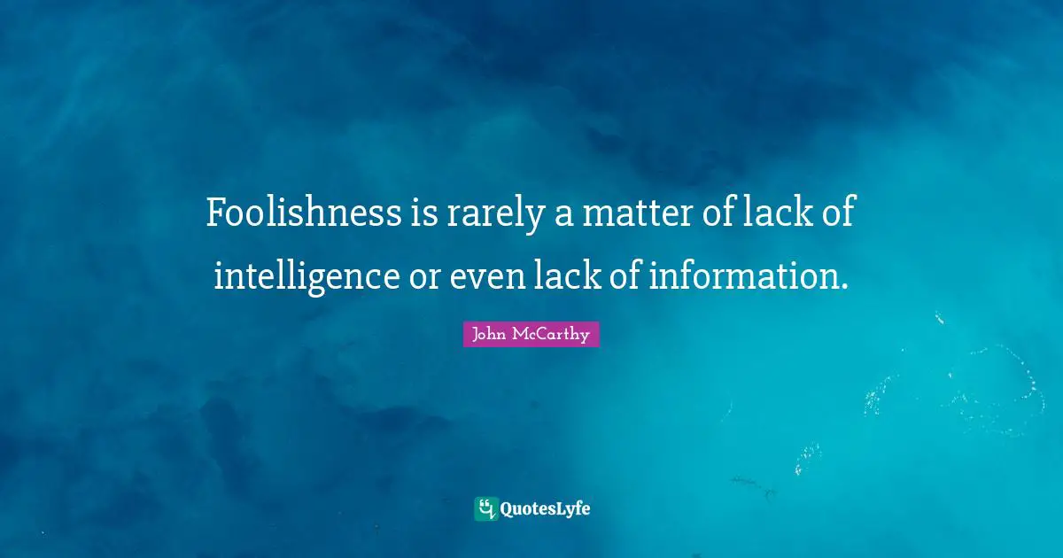 Foolishness is rarely a matter of lack of intelligence or even lack of information.