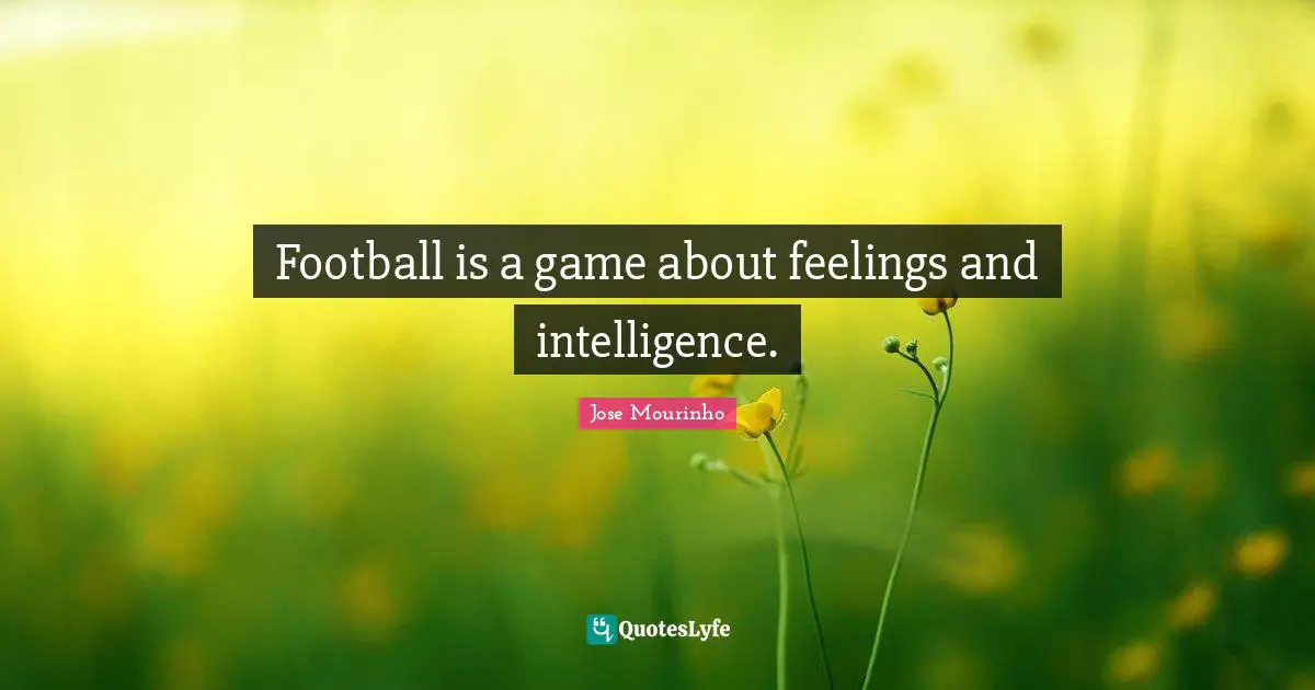 Football is a game about feelings and intelligence.