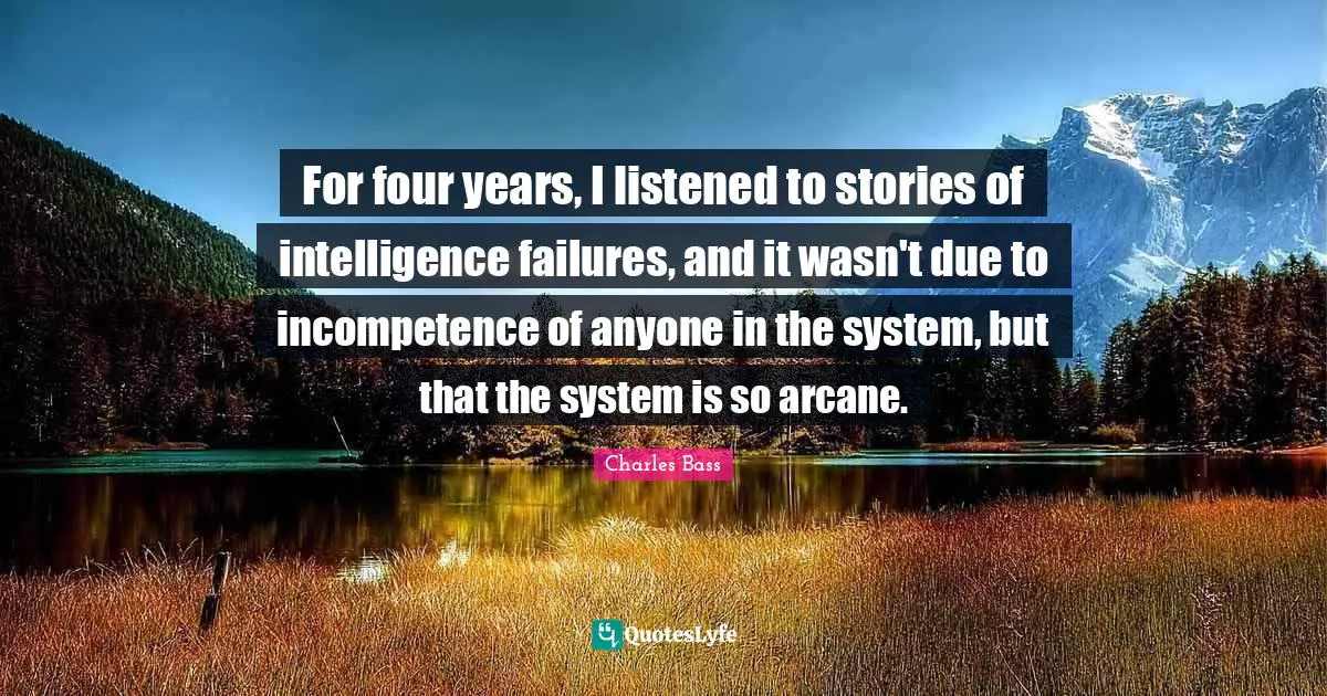 Charles Bass Quotes: "For four years, I listened to stories of intelligence failures, and it wasn't due to incompetence of anyone in the system, but that the system is so arcane."