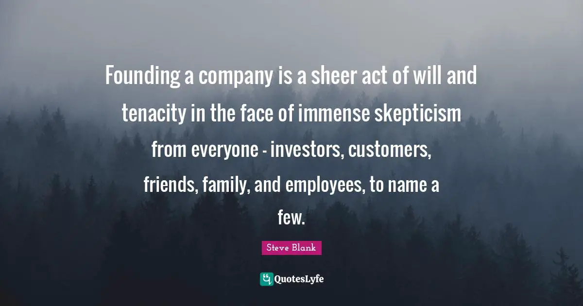 Founding a company is a sheer act of will and tenacity in the face of immense skepticism from everyone - investors, customers, friends, family, and employees, to name a few.