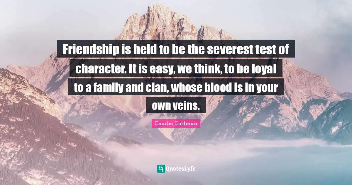 Easy Quotes: "Friendship is held to be the severest test of character. It is easy, we think, to be loyal to a family and clan, whose blood is in your own veins."