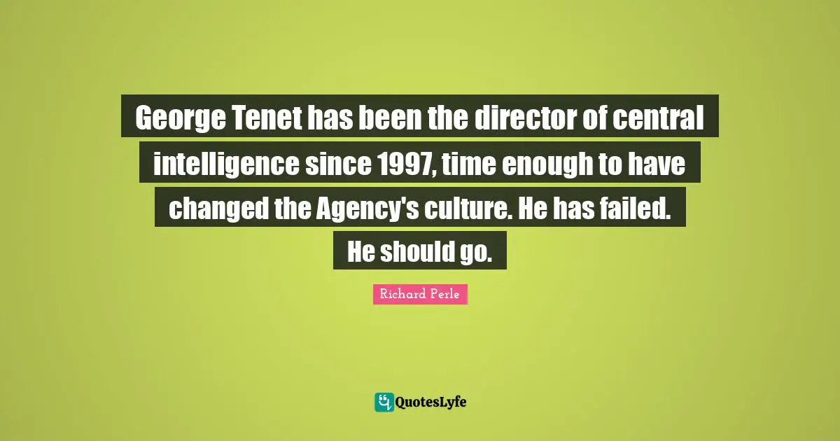 Richard Perle Quotes: "George Tenet has been the director of central intelligence since 1997, time enough to have changed the Agency's culture. He has failed. He should go."