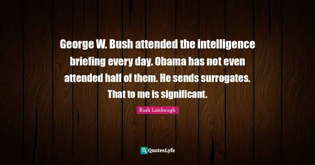 George W. Bush attended the intelligence briefing every day. Obama has not even attended half of them. He sends surrogates. That to me is significant.