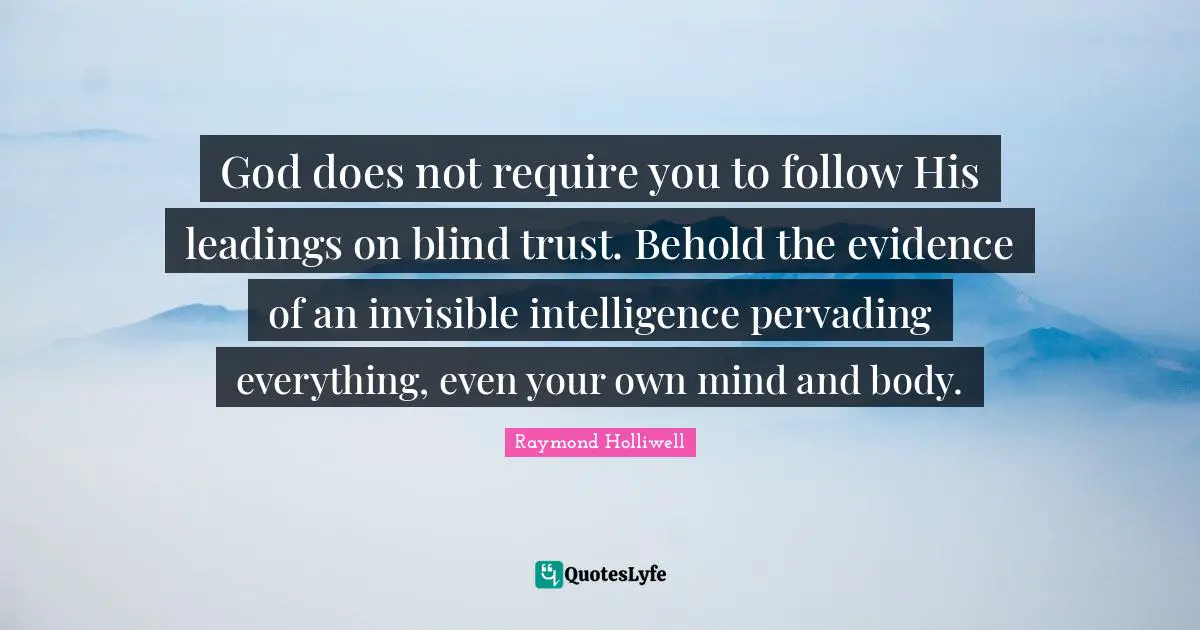 God does not require you to follow His leadings on blind trust. Behold the evidence of an invisible intelligence pervading everything, even your own mind and body.