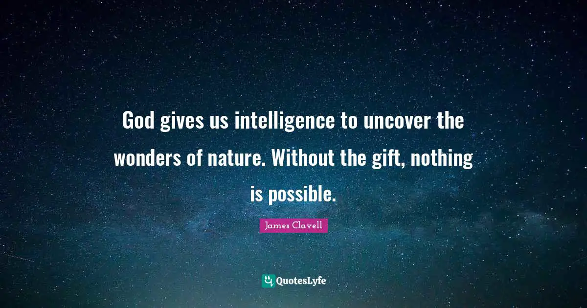 God gives us intelligence to uncover the wonders of nature. Without the gift, nothing is possible.