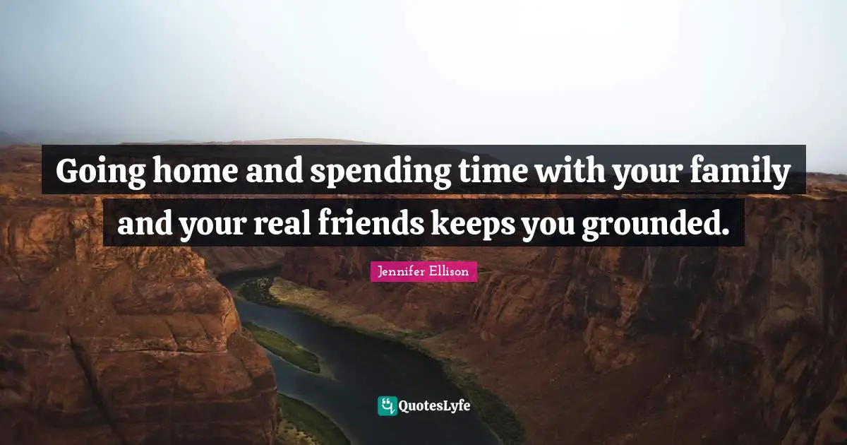 Jennifer Ellison Quotes: "Going home and spending time with your family and your real friends keeps you grounded."