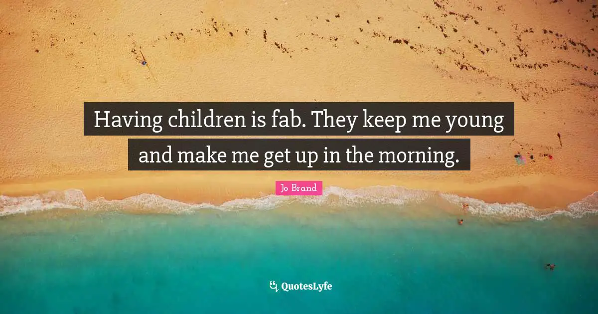 Having children is fab. They keep me young and make me get up in the morning.
