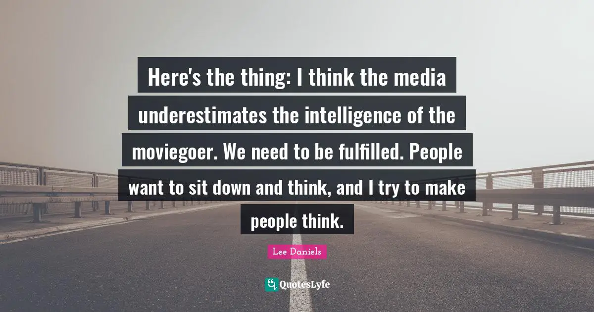 Here's the thing: I think the media underestimates the intelligence of the moviegoer. We need to be fulfilled. People want to sit down and think, and I try to make people think.