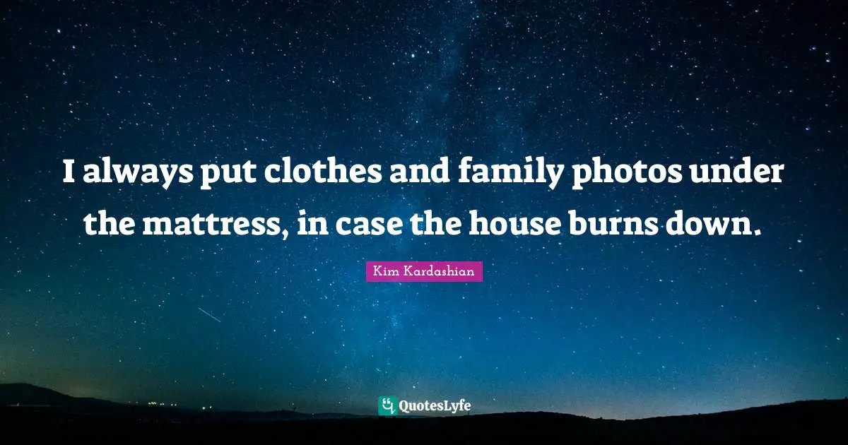 Kim Kardashian Quotes: "I always put clothes and family photos under the mattress, in case the house burns down."